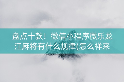 盘点十款！微信小程序微乐龙江麻将有什么规律(怎么样来好牌)