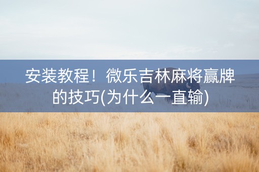 安装教程！微乐吉林麻将赢牌的技巧(为什么一直输)
