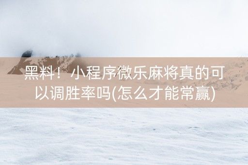 黑料！小程序微乐麻将真的可以调胜率吗(怎么才能常赢)