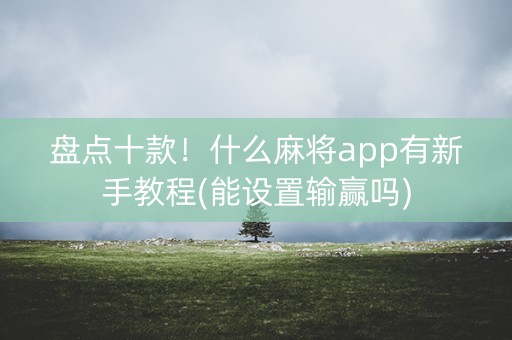 盘点十款！什么麻将app有新手教程(能设置输赢吗)