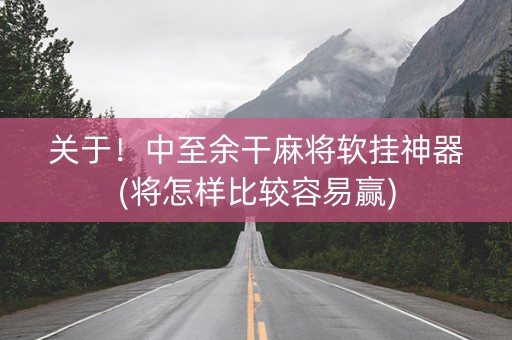 关于！中至余干麻将软挂神器(将怎样比较容易赢)