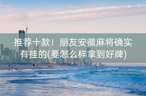 推荐十款！朋友安徽麻将确实有挂的(要怎么样拿到好牌)