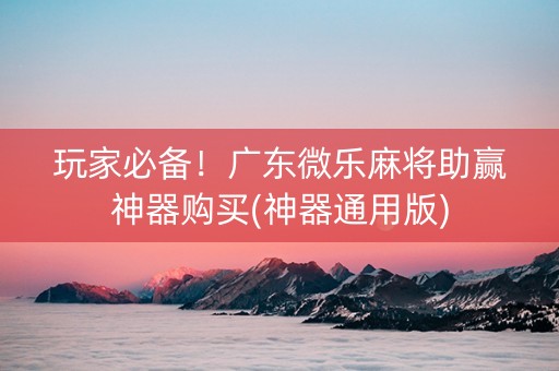 玩家必备！广东微乐麻将助赢神器购买(神器通用版)