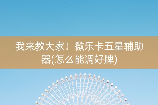 我来教大家！微乐卡五星辅助器(怎么能调好牌)