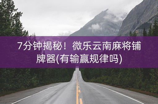 7分钟揭秘！微乐云南麻将铺牌器(有输赢规律吗)