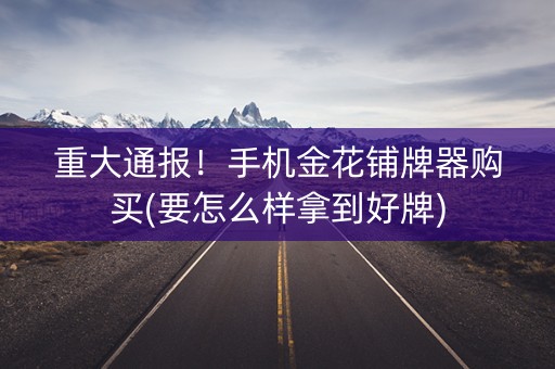 重大通报！手机金花铺牌器购买(要怎么样拿到好牌)