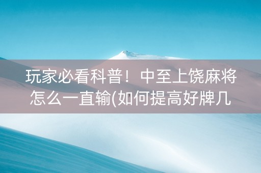 玩家必看科普！中至上饶麻将怎么一直输(如何提高好牌几率)