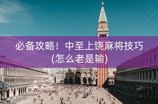 必备攻略！中至上饶麻将技巧(怎么老是输)