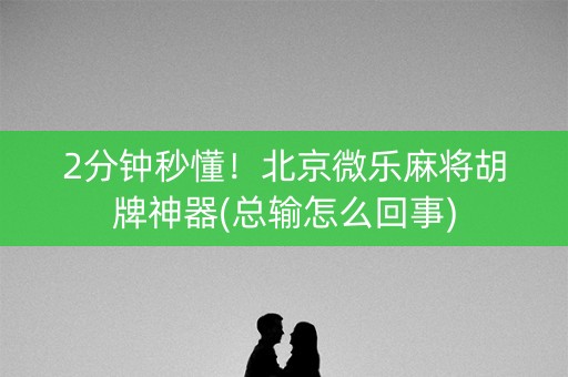 2分钟秒懂！北京微乐麻将胡牌神器(总输怎么回事)