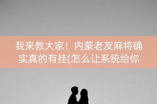 我来教大家！内蒙老友麻将确实真的有挂(怎么让系统给你发好牌)