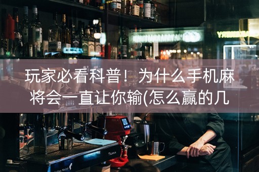 玩家必看科普！为什么手机麻将会一直让你输(怎么赢的几率大)