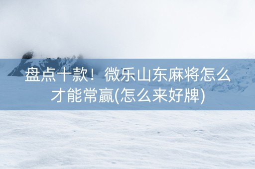盘点十款！微乐山东麻将怎么才能常赢(怎么来好牌)