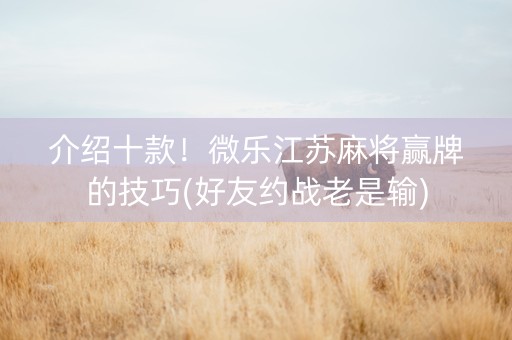 介绍十款！微乐江苏麻将赢牌的技巧(好友约战老是输)