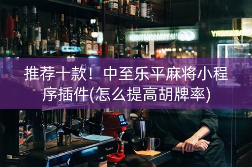 推荐十款！中至乐平麻将小程序插件(怎么提高胡牌率)