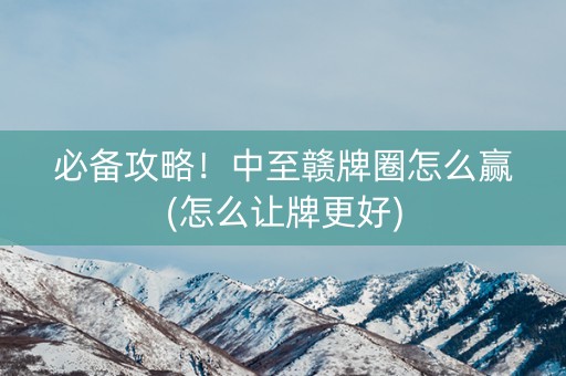 必备攻略！中至赣牌圈怎么赢(怎么让牌更好)