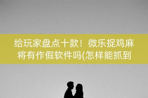 给玩家盘点十款！微乐捉鸡麻将有作假软件吗(怎样能抓到好牌)