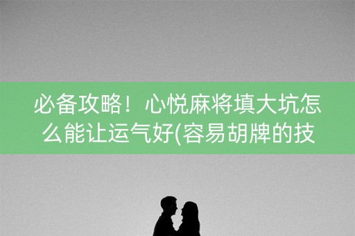必备攻略！心悦麻将填大坑怎么能让运气好(容易胡牌的技巧)
