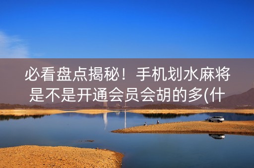 必看盘点揭秘！手机划水麻将是不是开通会员会胡的多(什么软件可以赢)