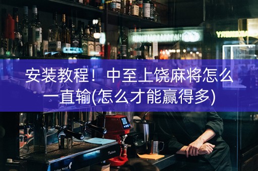 安装教程！中至上饶麻将怎么一直输(怎么才能赢得多)