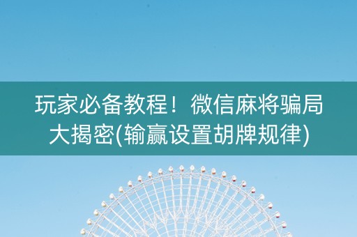 玩家必备教程！微信麻将骗局大揭密(输赢设置胡牌规律)