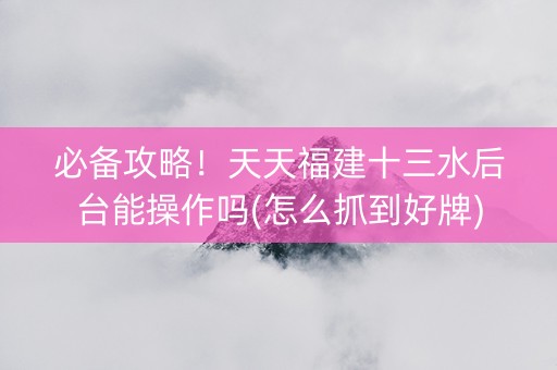 必备攻略！天天福建十三水后台能操作吗(怎么抓到好牌)