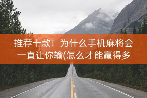 推荐十款！为什么手机麻将会一直让你输(怎么才能赢得多)