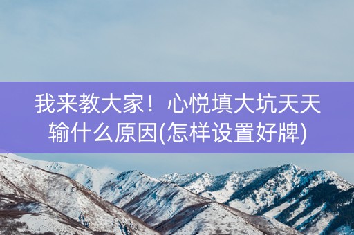 我来教大家！心悦填大坑天天输什么原因(怎样设置好牌)