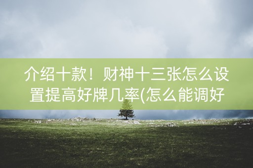 介绍十款！财神十三张怎么设置提高好牌几率(怎么能调好牌)