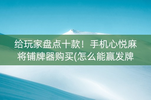 给玩家盘点十款！手机心悦麻将铺牌器购买(怎么能赢发牌规律)