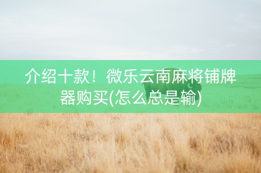 介绍十款！微乐云南麻将铺牌器购买(怎么总是输)