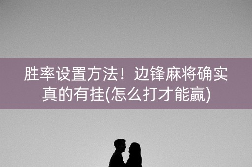 胜率设置方法！边锋麻将确实真的有挂(怎么打才能赢)