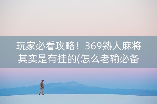 玩家必看攻略！369熟人麻将其实是有挂的(怎么老输必备神器)