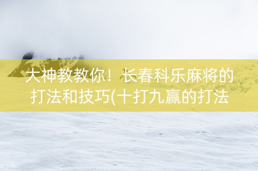 大神教教你！长春科乐麻将的打法和技巧(十打九赢的打法)