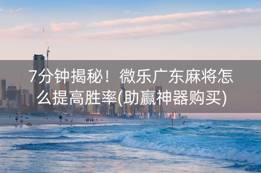 7分钟揭秘！微乐广东麻将怎么提高胜率(助赢神器购买)