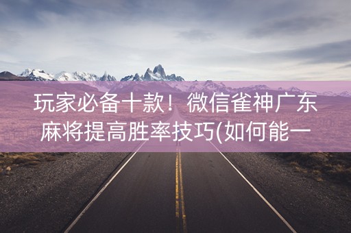 玩家必备十款！微信雀神广东麻将提高胜率技巧(如何能一直赢)