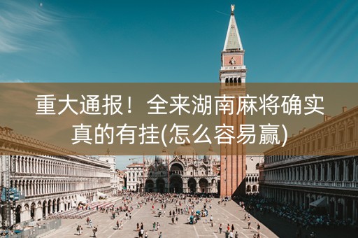 重大通报！全来湖南麻将确实真的有挂(怎么容易赢)