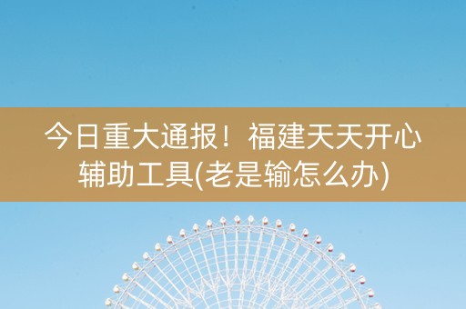 今日重大通报！福建天天开心辅助工具(老是输怎么办)