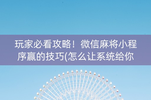 玩家必看攻略！微信麻将小程序赢的技巧(怎么让系统给你发好牌)