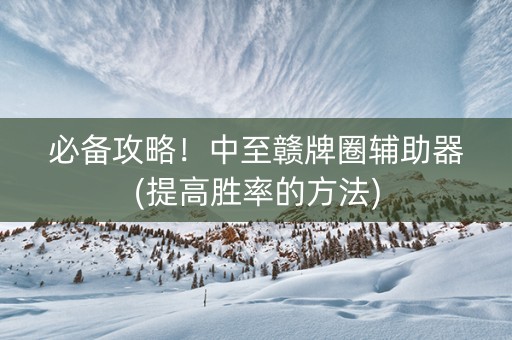 必备攻略！中至赣牌圈辅助器(提高胜率的方法)