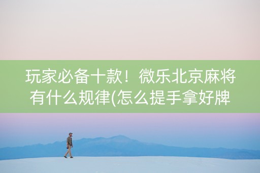 玩家必备十款！微乐北京麻将有什么规律(怎么提手拿好牌)