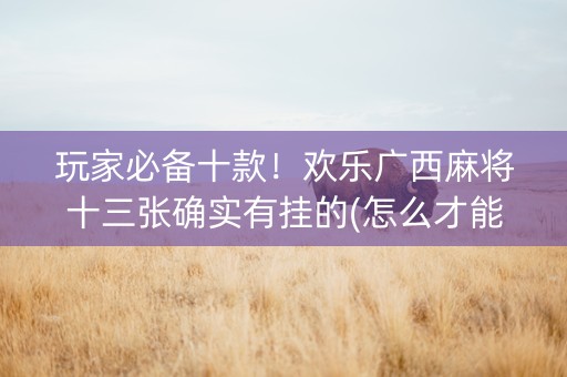玩家必备十款！欢乐广西麻将十三张确实有挂的(怎么才能起到好牌)
