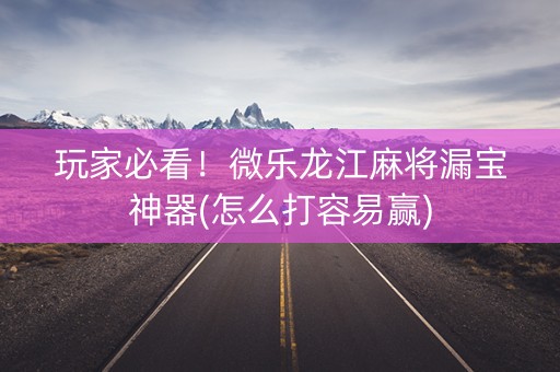 玩家必看！微乐龙江麻将漏宝神器(怎么打容易赢)