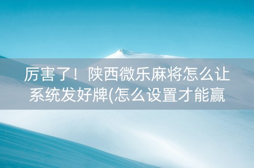 厉害了！陕西微乐麻将怎么让系统发好牌(怎么设置才能赢)