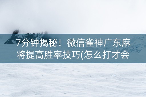 7分钟揭秘！微信雀神广东麻将提高胜率技巧(怎么打才会赢)