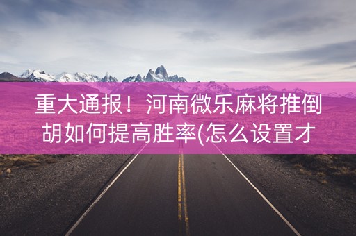 重大通报！河南微乐麻将推倒胡如何提高胜率(怎么设置才能赢)