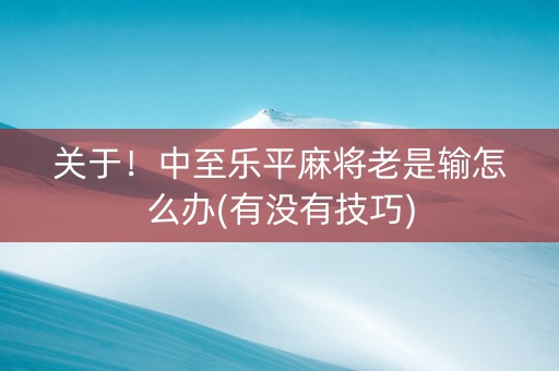 关于！中至乐平麻将老是输怎么办(有没有技巧)