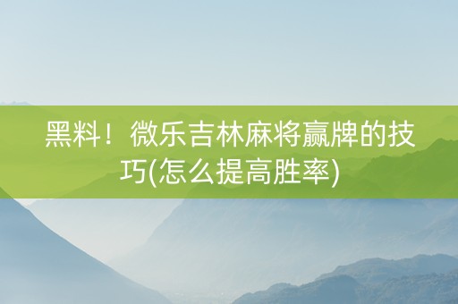 黑料！微乐吉林麻将赢牌的技巧(怎么提高胜率)