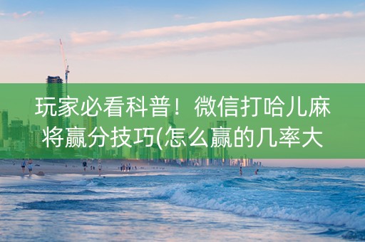 玩家必看科普！微信打哈儿麻将赢分技巧(怎么赢的几率大)
