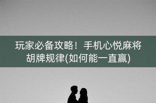 玩家必备攻略！手机心悦麻将胡牌规律(如何能一直赢)