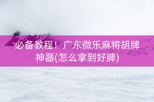 必备教程！广东微乐麻将胡牌神器(怎么拿到好牌)